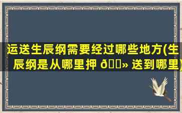 运送生辰纲需要经过哪些地方(生辰纲是从哪里押 🌻 送到哪里)